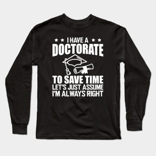 Doctorate - I have doctorate to save time let's just assume I'm always right w Long Sleeve T-Shirt